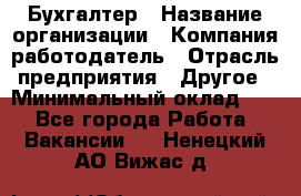 Бухгалтер › Название организации ­ Компания-работодатель › Отрасль предприятия ­ Другое › Минимальный оклад ­ 1 - Все города Работа » Вакансии   . Ненецкий АО,Вижас д.